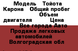  › Модель ­ Тойота Карона › Общий пробег ­ 385 000 › Объем двигателя ­ 125 › Цена ­ 120 000 - Все города Авто » Продажа легковых автомобилей   . Волгоградская обл.